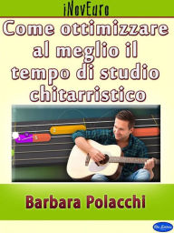 Title: Come ottimizzare al meglio il tempo di studio chitarristico, Author: Barbara Polacchi