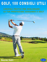 Title: Golf - 100 Consigli Utili: Consigli Pratici Per Migliorare Le Tue Prestazioni Giocando a GOLF, Author: Massimo Onofri