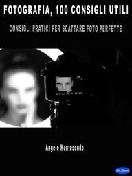 Title: Fotografia, 100 consigli utili: Consigli Pratici Per Scattare Foto Perfette, Author: Angelo Montescudo