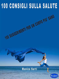 Title: 100 Consigli sulla Salute: 100 Suggerimenti Per Un Corpo Più Sano, Author: Monica Sarti