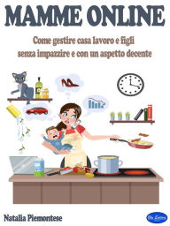 Title: Mamme Online: Come Gestire Casa Lavoro E Figli Senza Impazzire E Con Un Aspetto Decente, Author: Natalia Piemontese
