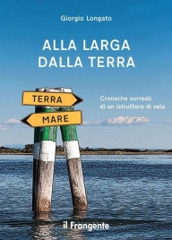 Title: Alla larga dalla terra: Cronache surreali di un istruttore di vela, Author: Giorgio Longato
