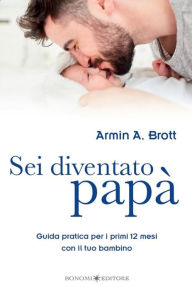 Title: Sei diventato papà: Guida pratica per i primi 12 mesi con il tuo bambino, Author: Armin A. Brott