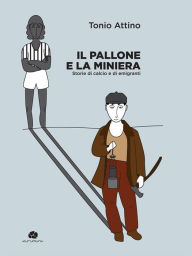 Title: Il pallone e la miniera: Storie di calcio e di emigranti, Author: Tonio Attino