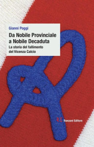 Title: Da Nobile Provinciale a Nobile Decaduta. La storia del fallimento del Vicenza Calcio, Author: Gianni Poggi