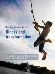 Title: Illness and transformation: Understanding tumours and their message to move from suffering to joy, Author: Roberto Abheeru Berruti