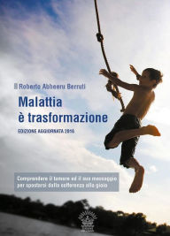 Title: Malattia è trasformazione: Comprendere il tumore e il suo messaggio per spostarsi dalla sofferenza alla gioia, Author: Roberto Abheeru Berruti