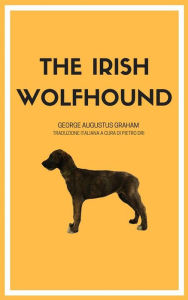 Title: The Irish Wolfhound: Traduzione italiana con testo integrale, Author: George Augustus Graham (curatore: Pietro Dri)