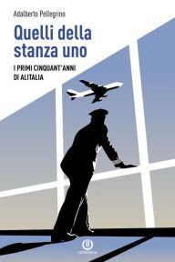Title: Quelli della stanza uno - I primi cinquant'anni di Alitalia, Author: Adalberto Pellegrino