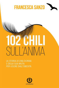 Title: 102 chili sull'anima - La storia di una donna e della sua muta per uscire dall'obesità, Author: Francesca Sanzo