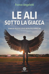 Title: Le ali sotto la giacca: Diario di volo e di vita di un pilota di aeroclub, Author: Franco Angelotti
