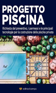 Title: Progetto Piscina: Richiesta del preventivo, i permessi e le principali tecnologie per la costruzione della piscina privata, Author: Editrice Il Campo