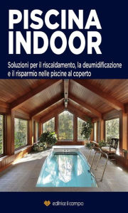 Title: Piscina Indoor: Soluzioni per il riscaldamento, la deumidificazione e il risparmio nelle piscine al coperto., Author: Editrice Il Campo