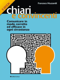 Title: Chiari e Convincenti: Comunicare in modo corretto ed efficace in ogni circostanza, Author: Francesco Muzzarelli