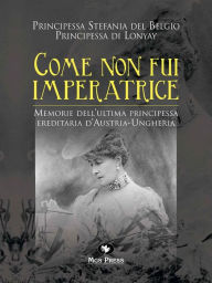 Title: Come non fui imperatrice: Memorie dell'ultima Principessa ereditaria d'Austria-Ungheria, Author: Principessa Stefania del Belgio