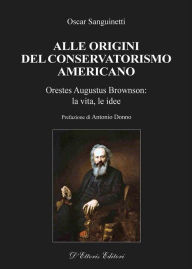 Title: Alle origini del conservatorismo americano: Orestes Augustus Brownson: la vita, le idee, Author: Oscar Sanguinetti