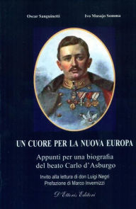 Title: Un cuore per la nuova Europa: Appunti per una biografia del beato Carlo d'Asburgo, Author: Oscar Sanguinetti