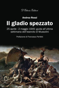 Title: Il gladio spezzato: 25 aprile - 2 maggio 1945: guida all'ultima settimana dell'esercito di Mussolini, Author: Andrea Rossi