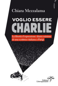 Title: Voglio essere Charlie: La libertà d'espressione: diario minimo di una scrittrice italiana a Parigi, Author: Chiara Mezzalama