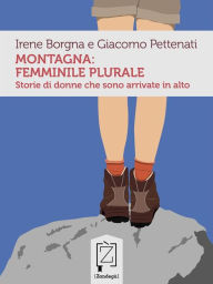 Title: Montagna: femminile plurale: Storie di donne che sono arrivate in alto, Author: Irene Borgna