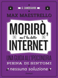 Title: Morirò, me l'ha detto Internet: Una guida all'ipocondria piena di sintomi e nessuna soluzione, Author: Max Maestrello