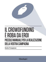 Title: Il crowdfunding è roba da eroi: Piccolo manuale per la realizzazione della vostra campagna, Author: Giulia Frangione