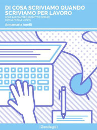 Title: Di cosa scriviamo quando scriviamo per lavoro: Come raccontare prodotti e servizi con le parole giuste, Author: Annamaria Anelli