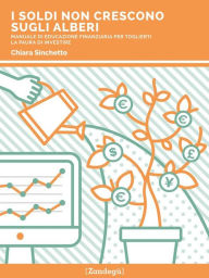 Title: I soldi non crescono sugli alberi: Manuale di educazione finanziaria per toglierti la paura di investire, Author: Chiara Sinchetto