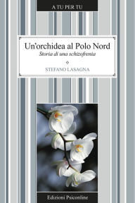 Title: Un'orchidea al Polo Nord. Storia di una schizofrenia, Author: Stefano Lasagna