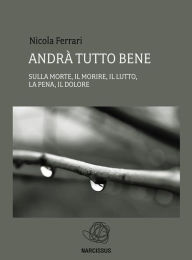 Title: Andrà tutto bene - sulla morte, il morire, il lutto, la pena, il dolore, Author: Nicola Ferrari