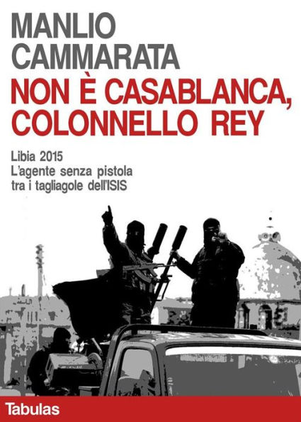 Non è Casablanca, colonnello Rey: Libia 2015. L'agente senza pistola tra i tagliagole dell'ISIS
