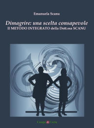 Title: Dimagrire: una scelta consapevole: Il Metodo Integrato della Dott.ssa Scanu, Author: Emanuela Scanu