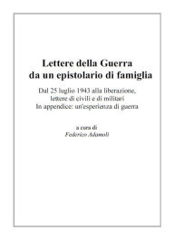 Title: Lettere della Guerra da un epistolario di famiglia. Dal 25 luglio 1943 alla liberazione, lettere di civili e di militari. In appendice: un'esperienza di guerra., Author: Federico Adamoli