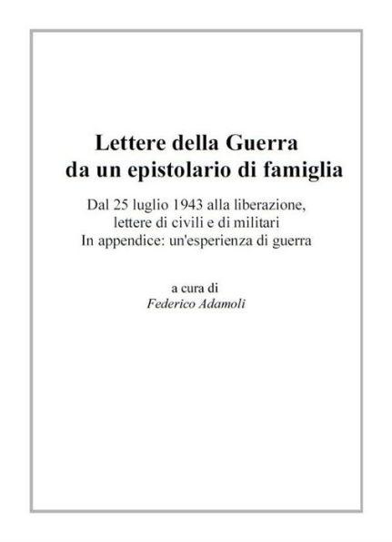 Lettere della Guerra da un epistolario di famiglia. Dal 25 luglio 1943 alla liberazione, lettere di civili e di militari. In appendice: un'esperienza di guerra.