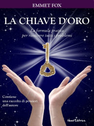 Title: La chiave d'oro. La formula pratica per risolvere tutti i problemi: Con un raccolta di aforismi dell'autore, Author: Emmet Fox