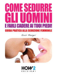 Title: COME SEDURRE GLI UOMINI E FARLI CADERE AI TUOI PIEDI! Guida Pratica alla Seduzione Femminile (Seconda Edizione), Author: Giusi Maugeri