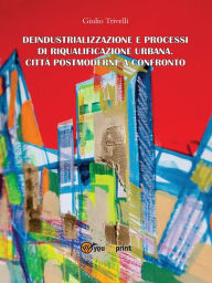 Title: Deindustrializzazione e processi di riqualificazione urbana. Città postmoderne a confronto, Author: Giulio Trivelli