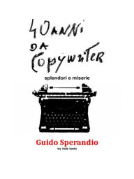 Title: Quarant'anni da copywriter (splendori e miserie), Author: Guido (M.B.) Sperandio