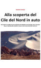 Alla scoperta del Cile del Nord in auto: Racconti illustrati di un viaggio nel deserto di Atacama, tra i vulcani della cordigliera andina e sulla costa dell'Oceano Pacifico