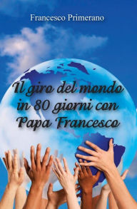 Title: Il giro del mondo in 80 giorni con papa Francesco, Author: Francesco Primerano