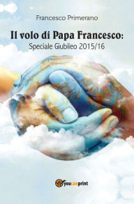Title: Il volo di papa Francesco. Speciale giubileo 2015/16, Author: Francesco Primerano