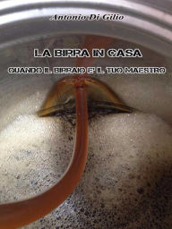 Title: La birra in casa:quando il birraio è il tuo maestro, Author: Antonio Di Gilio