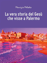 Title: La vera storia del Gesù che visse a Palermo, Author: Maurizio Melodia