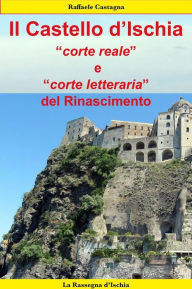 Title: Il Castello d'Ischia, corte reale e corte letteraria del Rinascimento, Author: Raffaele Castagna