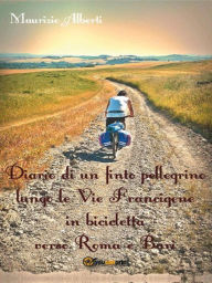 Title: Diario di un finto pellegrino lungo le Vie Francigene in bicicletta verso Roma e Bari, Author: Maurizio Alberti