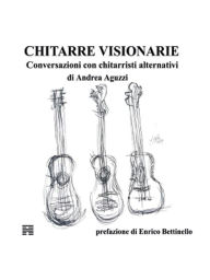 Title: Chitarre Visionarie Conversazioni con chitarristi alternativi, Author: Andrea Aguzzi