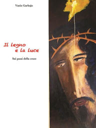 Title: Il Legno e la Luce. Sui passi della Croce, Author: Vanio Garbujo