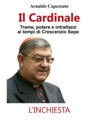 Title: Il Cardinale: Trame, potere e intrallazzi al tempo di Crescenzio Sepe, Author: Arnaldo Capezzuto