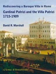 Title: Rediscovering a Baroque Villa in Rome: Cardinal Patrizi and the Villa Patrizi 1715-1909, Author: David R. Marshall