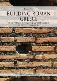 Title: Building Roman Greece: Innovation in Vaulted Construction in the Peloponnese, Author: Paolo Vitti